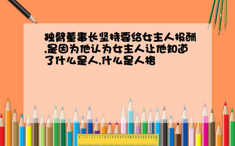 独臂董事长坚持要给女主人报酬,是因为他认为女主人让他知道了什么是人,什么是人格