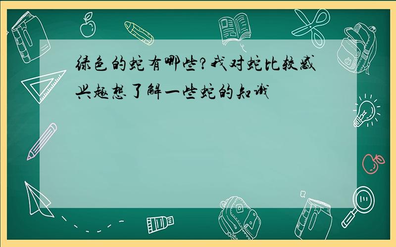 绿色的蛇有哪些?我对蛇比较感兴趣想了解一些蛇的知识