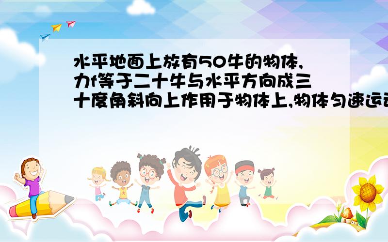 水平地面上放有50牛的物体,力f等于二十牛与水平方向成三十度角斜向上作用于物体上,物体匀速运动 求水平地面上放有50牛的物体,力f等于二十牛与水平方向成三十度角斜向上作用于物体上,