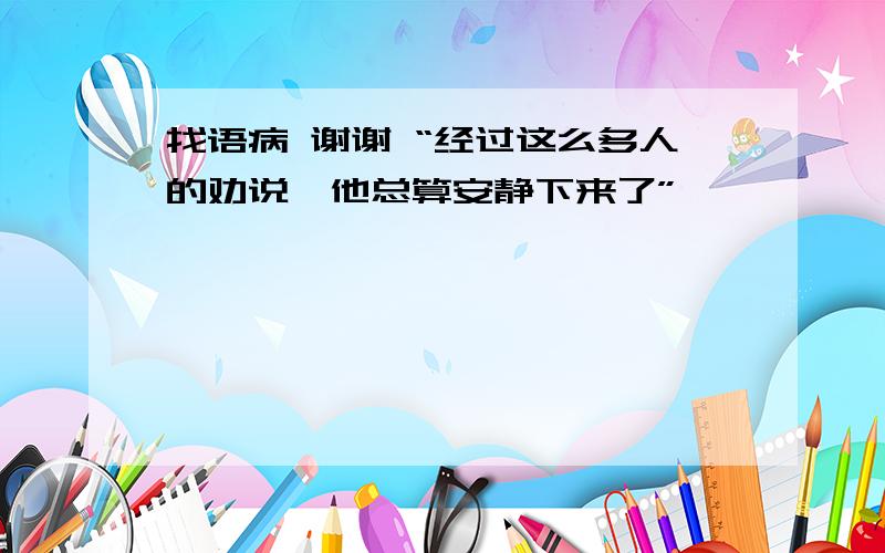 找语病 谢谢 “经过这么多人的劝说,他总算安静下来了”