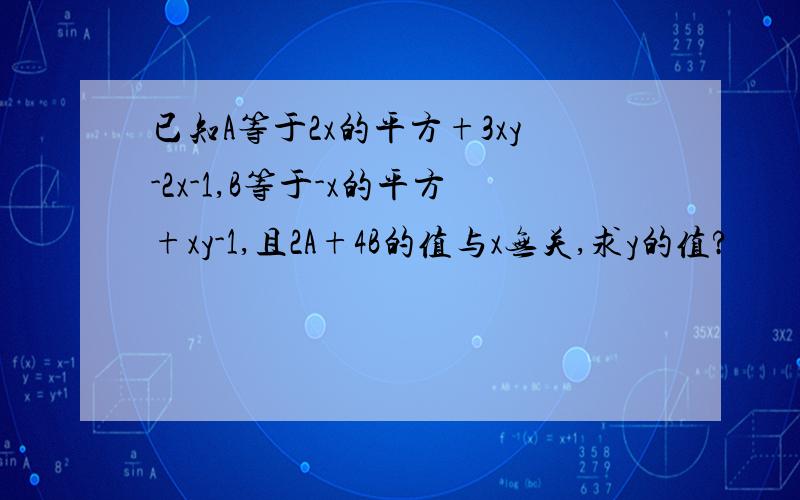 已知A等于2x的平方+3xy-2x-1,B等于-x的平方+xy-1,且2A+4B的值与x无关,求y的值?