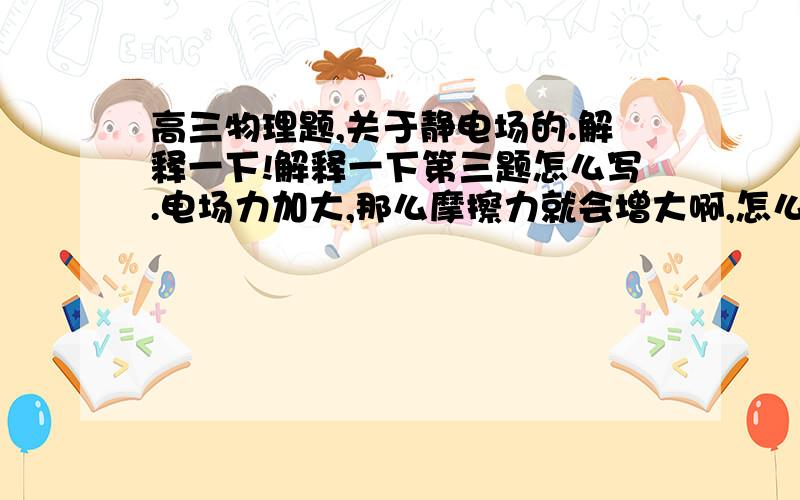 高三物理题,关于静电场的.解释一下!解释一下第三题怎么写.电场力加大,那么摩擦力就会增大啊,怎么会匀速直线运动?