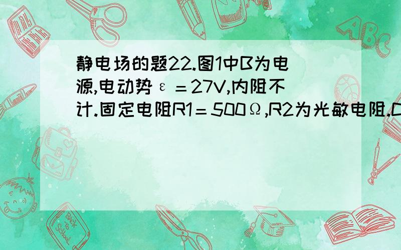 静电场的题22.图1中B为电源,电动势ε＝27V,内阻不计.固定电阻R1＝500Ω,R2为光敏电阻.C为平行板电容器,虚线到两极板距离相等,极板长l1＝8.0×10－2m,两极板的间距d＝1.0×10－2m.S为屏,与极板垂直,