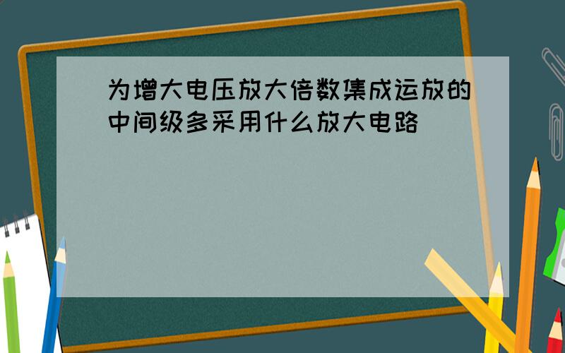 为增大电压放大倍数集成运放的中间级多采用什么放大电路