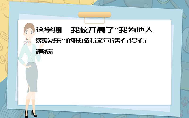 这学期,我校开展了“我为他人添欢乐”的热潮.这句话有没有语病