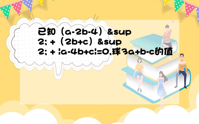 已知（a-2b-4）² +（2b+c）² + |a-4b+c|=0,球3a+b-c的值