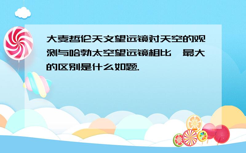 大麦哲伦天文望远镜对天空的观测与哈勃太空望远镜相比,最大的区别是什么如题.