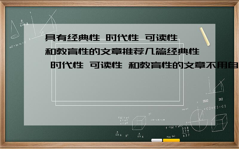 具有经典性 时代性 可读性 和教育性的文章推荐几篇经典性 时代性 可读性 和教育性的文章不用自己创作 就你曾经看过的就行了能不那么长的吗？