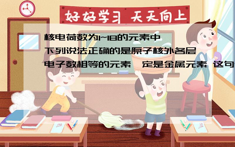 核电荷数为1~18的元素中 下列说法正确的是原子核外各层电子数相等的元素一定是金属元素 这句话为什么是正确的呢