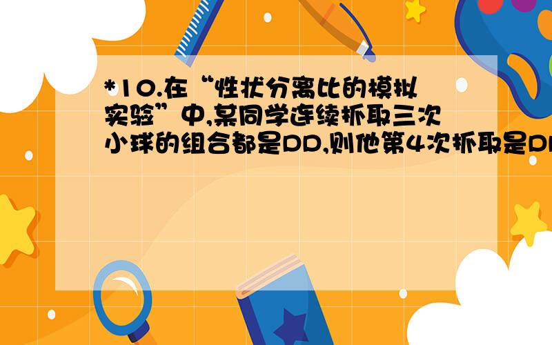 *10.在“性状分离比的模拟实验”中,某同学连续抓取三次小球的组合都是DD,则他第4次抓取是DD的概率为A.1／4 \x05\x05B.1／2 \x05C.0 \x05\x05D.1