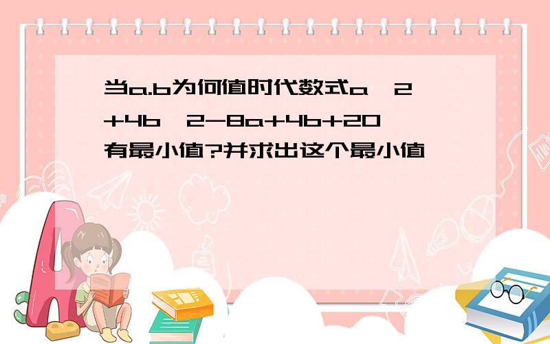 当a.b为何值时代数式a^2+4b^2-8a+4b+20有最小值?并求出这个最小值