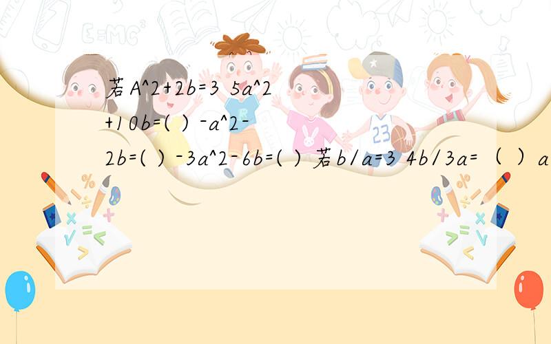 若A^2+2b=3 5a^2+10b=( ) -a^2-2b=( ) -3a^2-6b=( ) 若b/a=3 4b/3a=（ ）a/6b=( )若x^2+x=13x^2+3x 3x^2+3x-5 若a+b/a-b=3(a+b)/(a-b)-[4(a-b)]/(a+b)若x+2y^2+5=73x+6y^2+4