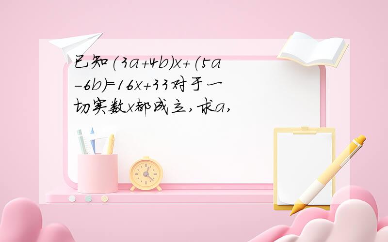 已知(3a+4b)x+(5a-6b)=16x+33对于一切实数x都成立,求a,