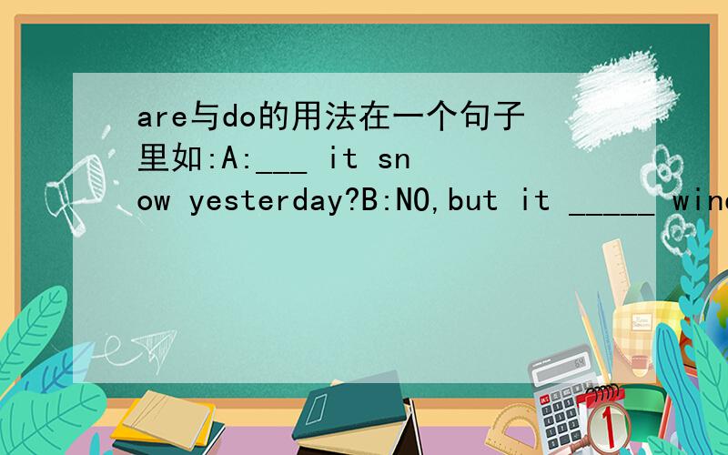 are与do的用法在一个句子里如:A:___ it snow yesterday?B:NO,but it _____ windy.为什么要填did,而不填was?疑问句中,be 和do的用法是怎样?有什么区别?