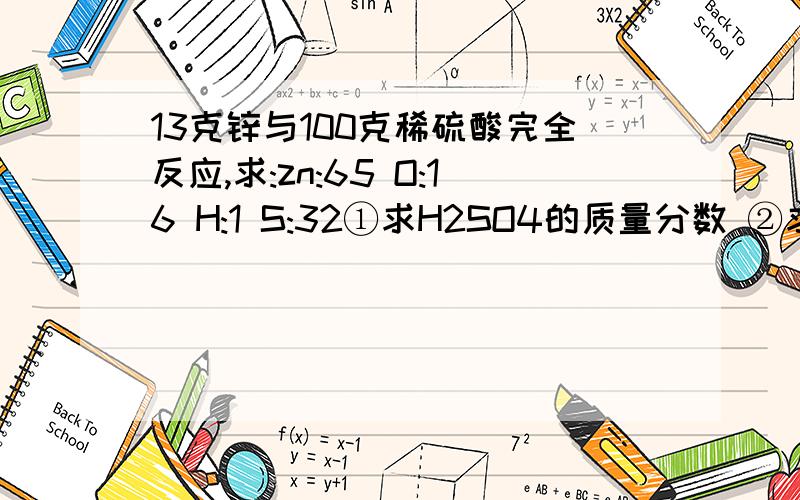 13克锌与100克稀硫酸完全反应,求:zn:65 O:16 H:1 S:32①求H2SO4的质量分数 ②求反应后溶液的质量分数