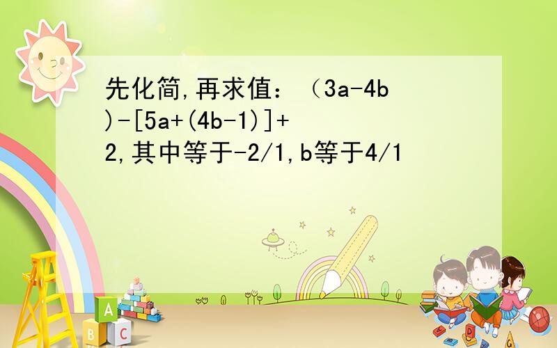 先化简,再求值：（3a-4b)-[5a+(4b-1)]+2,其中等于-2/1,b等于4/1