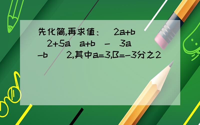 先化简,再求值：（2a+b)^2+5a(a+b)-(3a-b)^2,其中a=3,B=-3分之2