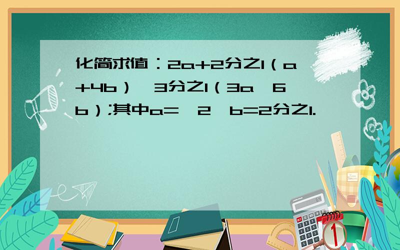 化简求值：2a+2分之1（a+4b）—3分之1（3a—6b）;其中a=—2,b=2分之1.