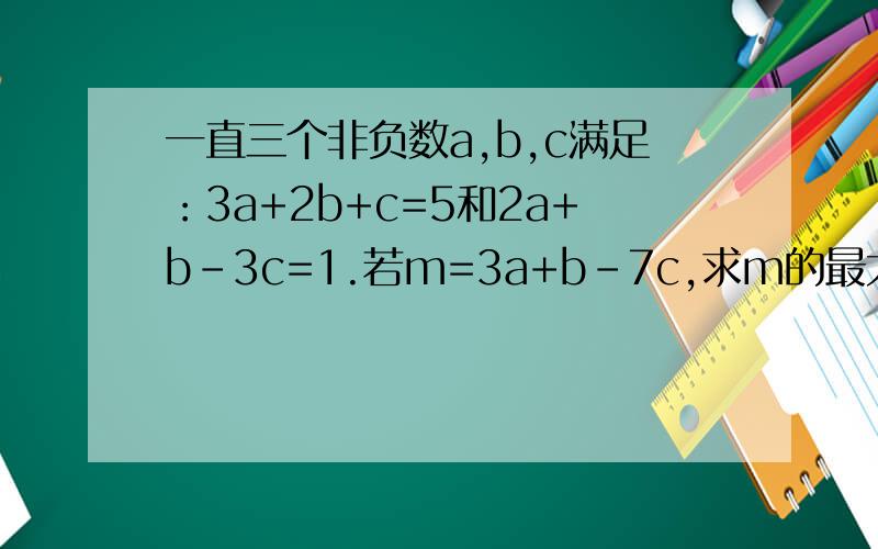 一直三个非负数a,b,c满足：3a+2b+c=5和2a+b-3c=1.若m=3a+b-7c,求m的最大值和最小值.