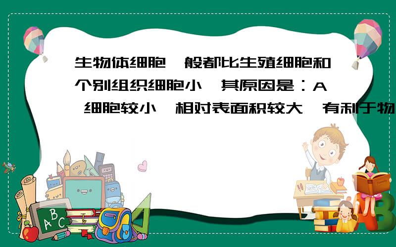 生物体细胞一般都比生殖细胞和个别组织细胞小,其原因是：A 细胞较小,相对表面积较大,有利于物质的迅速转换和交换B 受细胞所能容纳物质的制约C 受细胞核所控制范围的小的制约