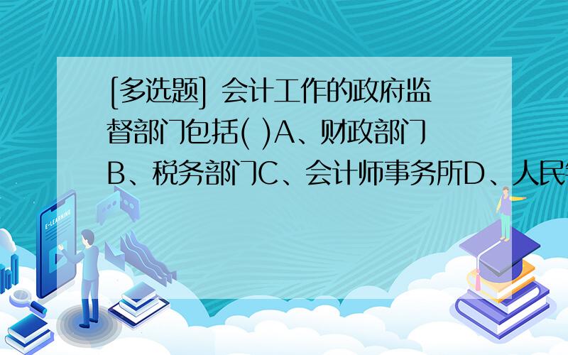 [多选题] 会计工作的政府监督部门包括( )A、财政部门B、税务部门C、会计师事务所D、人民银行