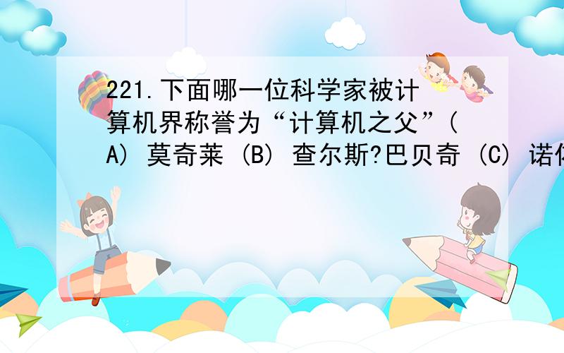 221.下面哪一位科学家被计算机界称誉为“计算机之父”(A) 莫奇莱 (B) 查尔斯?巴贝奇 (C) 诺依曼 (D) 艾肯