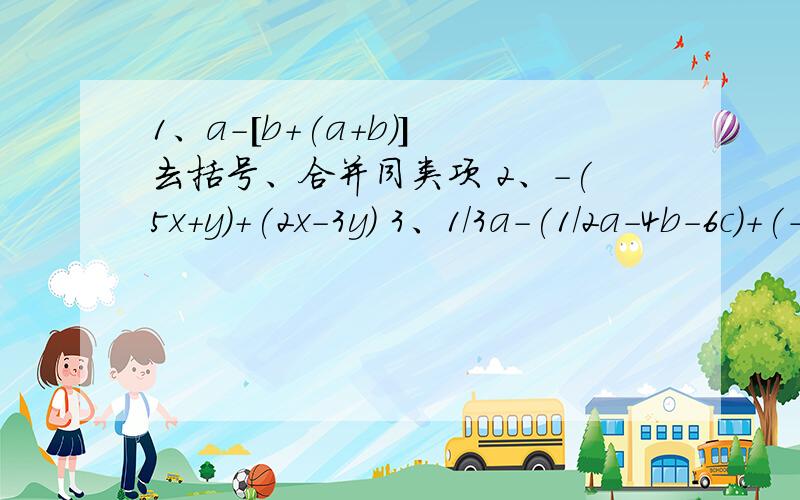 1、a-[b+(a+b)] 去括号、合并同类项 2、-(5x+y)+(2x-3y) 3、1/3a-(1/2a-4b-6c)+(-2c+2b)