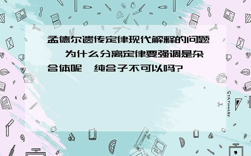 孟德尔遗传定律现代解释的问题、 为什么分离定律要强调是杂合体呢,纯合子不可以吗?