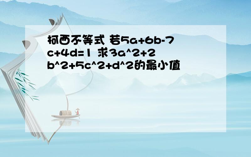 柯西不等式 若5a+6b-7c+4d=1 求3a^2+2b^2+5c^2+d^2的最小值