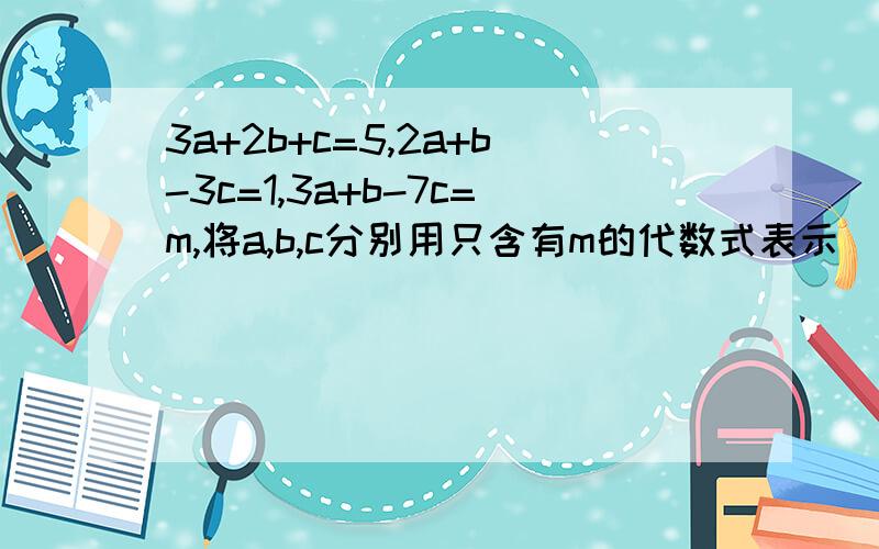 3a+2b+c=5,2a+b-3c=1,3a+b-7c=m,将a,b,c分别用只含有m的代数式表示