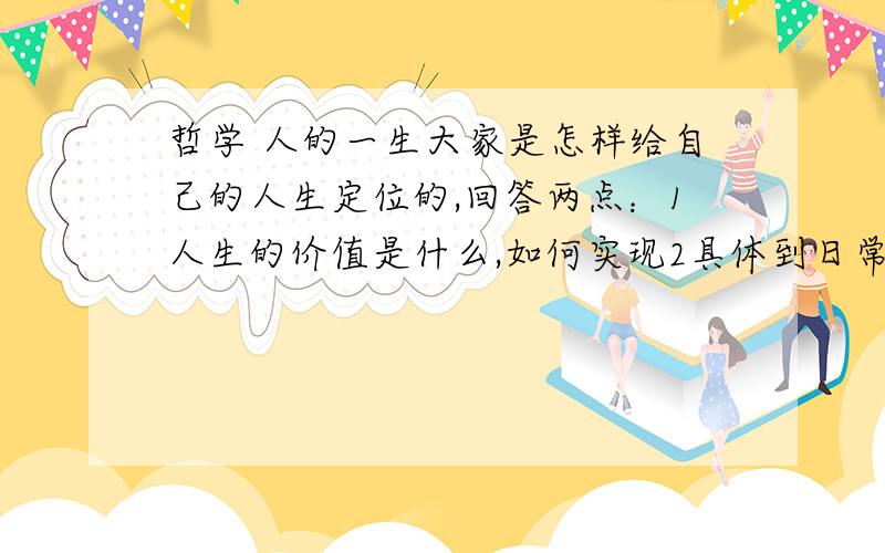 哲学 人的一生大家是怎样给自己的人生定位的,回答两点：1人生的价值是什么,如何实现2具体到日常生活,大家希望自己是一个什么样的人,过上一种怎样的生活附带问一个问题,为什么老说平