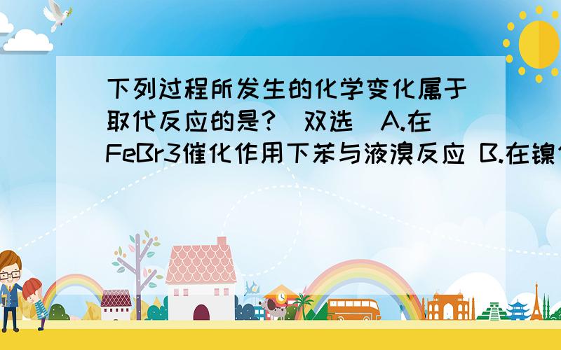 下列过程所发生的化学变化属于取代反应的是?（双选）A.在FeBr3催化作用下苯与液溴反应 B.在镍作催化剂的条件下苯与氢气反应 C.乙烯在空气中燃烧 D.乙醇在铜作催化剂的条件下生成乙醛