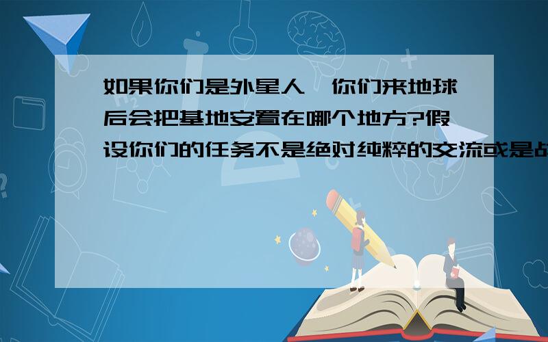 如果你们是外星人,你们来地球后会把基地安置在哪个地方?假设你们的任务不是绝对纯粹的交流或是战争,而是更隐秘一点的研究