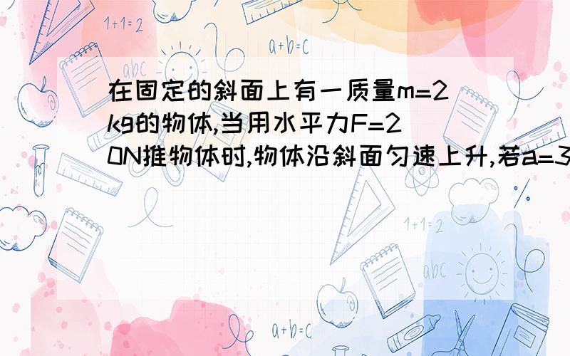 在固定的斜面上有一质量m=2kg的物体,当用水平力F=20N推物体时,物体沿斜面匀速上升,若a=30度,求物体与斜面间的动摩擦因数.