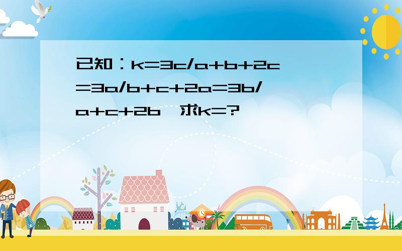 已知：k=3c/a+b+2c=3a/b+c+2a=3b/a+c+2b,求k=?