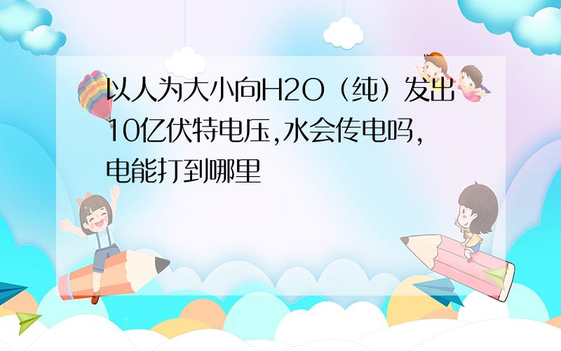 以人为大小向H2O（纯）发出10亿伏特电压,水会传电吗,电能打到哪里