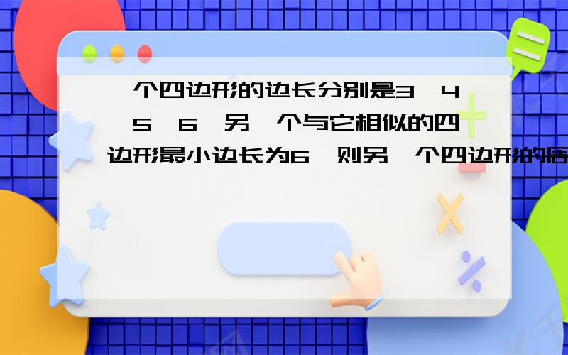 一个四边形的边长分别是3,4,5,6,另一个与它相似的四边形最小边长为6,则另一个四边形的周长是