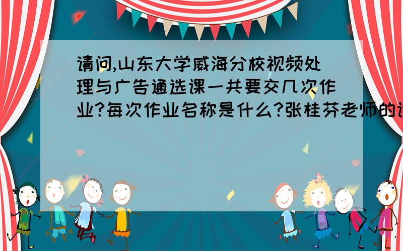 请问,山东大学威海分校视频处理与广告通选课一共要交几次作业?每次作业名称是什么?张桂芬老师的课.