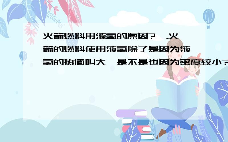 火箭燃料用液氢的原因?一.火箭的燃料使用液氢除了是因为液氢的热值叫大,是不是也因为密度较小?二.火箭为什么要使用密度较小的燃料(具体说明,最好有权威性)?三.氢气的密度是多少?液氢