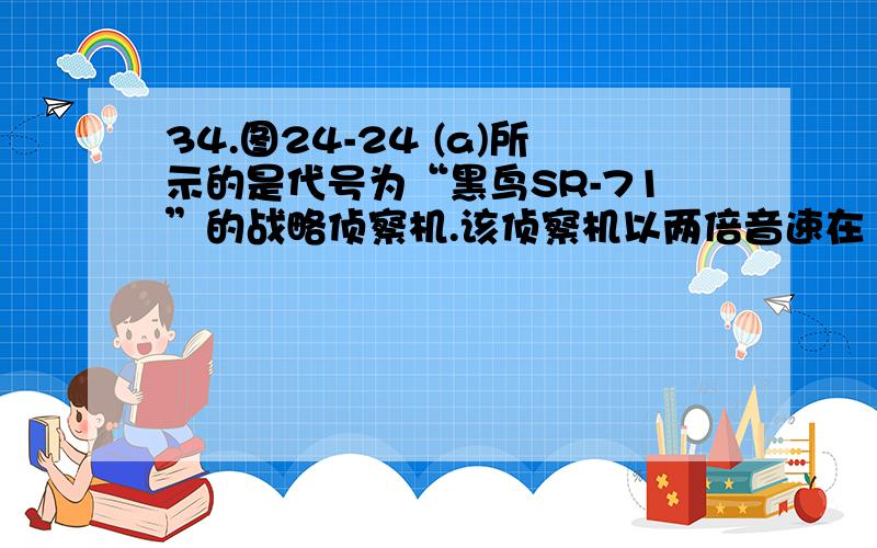 34.图24-24 (a)所示的是代号为“黑鸟SR-71”的战略侦察机.该侦察机以两倍音速在 距离地面高度为L的高空水“黑鸟SR-71”的战略侦察机.该侦察机以两倍音速在距离地面高度为L的高空水平飞行,某