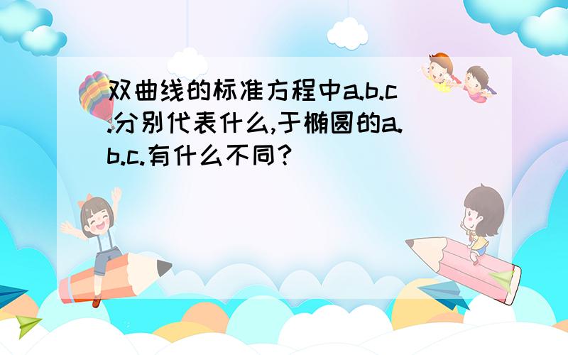 双曲线的标准方程中a.b.c.分别代表什么,于椭圆的a.b.c.有什么不同?