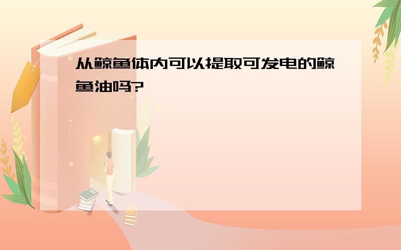 从鲸鱼体内可以提取可发电的鲸鱼油吗?