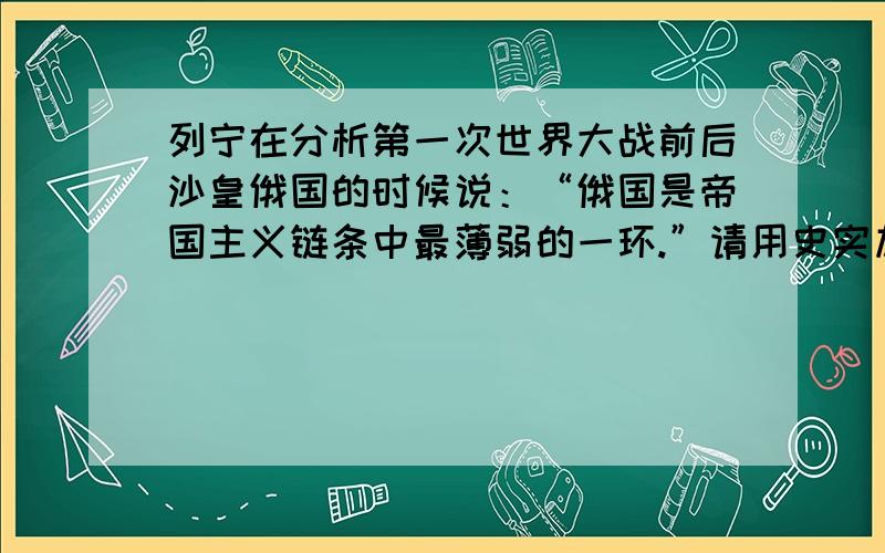 列宁在分析第一次世界大战前后沙皇俄国的时候说：“俄国是帝国主义链条中最薄弱的一环.”请用史实加以说明