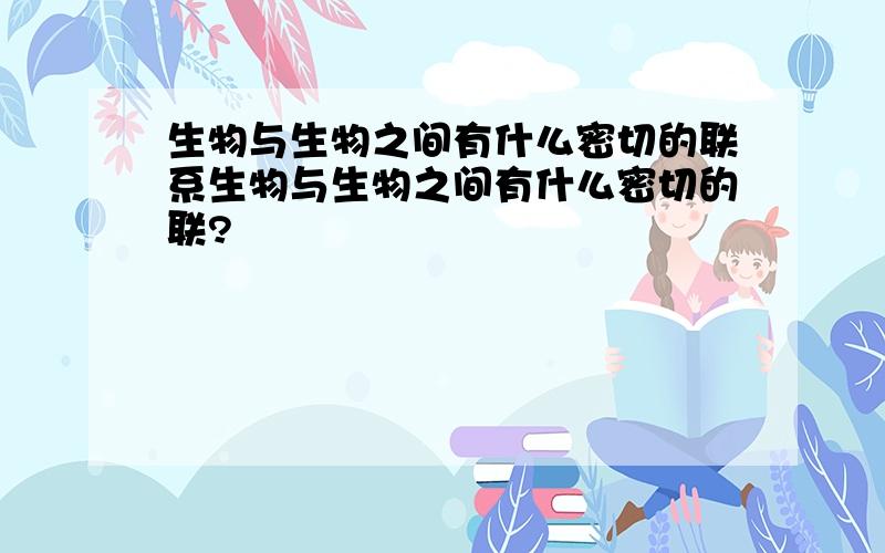 生物与生物之间有什么密切的联系生物与生物之间有什么密切的联?