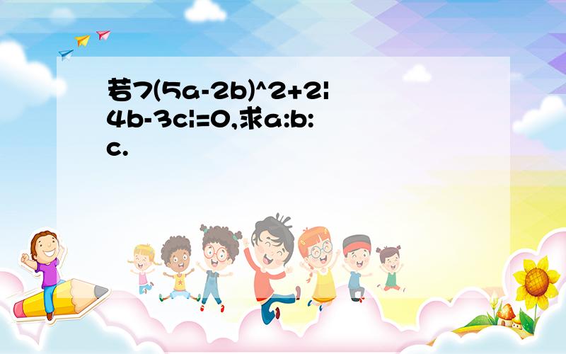 若7(5a-2b)^2+2|4b-3c|=0,求a:b:c.