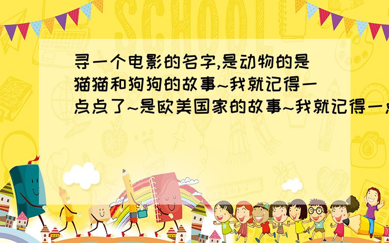 寻一个电影的名字,是动物的是猫猫和狗狗的故事~我就记得一点点了~是欧美国家的故事~我就记得一点点~说的是~猫猫和狗狗一起出去流浪~忘了是几只了?好像还有别的动物~后来在一个特别漂