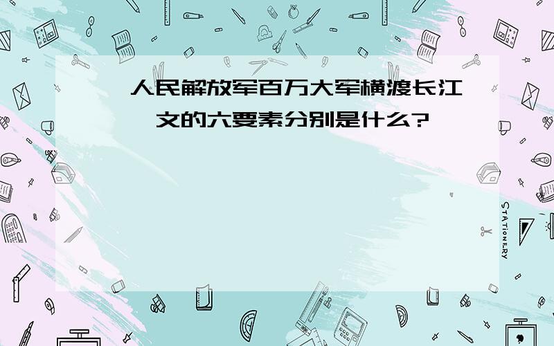 《人民解放军百万大军横渡长江》一文的六要素分别是什么?