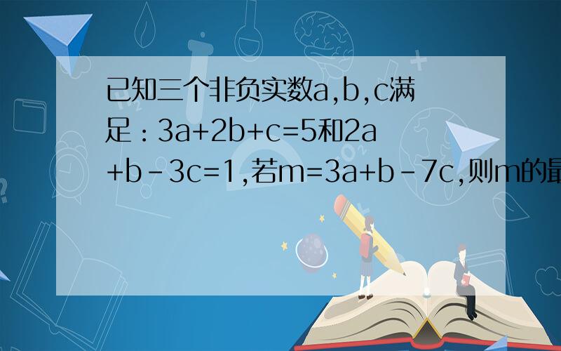 已知三个非负实数a,b,c满足：3a+2b+c=5和2a+b-3c=1,若m=3a+b-7c,则m的最小值是多少?  急!怎么三个答案都不一样啊。。。