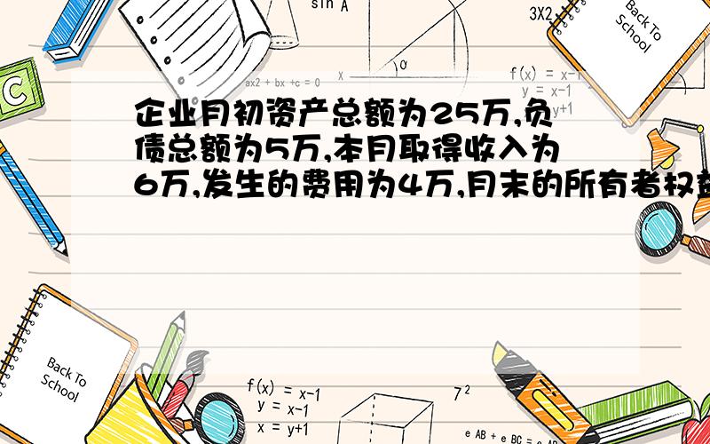 企业月初资产总额为25万,负债总额为5万,本月取得收入为6万,发生的费用为4万,月末的所有者权益是多少?有的说是22万 有的说是18万 资产=负债+所有者权益=收入-费用 这个等式怎么理解