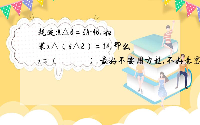 规定：A△B=5A-4B,如果x△（5△2）=14,那么x=（　　　）.最好不要用方程,不好意思,我把题目弄错了,题目是这样的：规定：A△B=6A-5B,如果x△（5△2）=14,那么x=（　　　）.